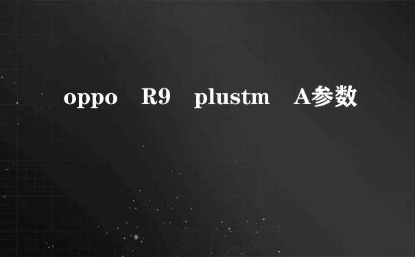 oppo R9 plustm A参数