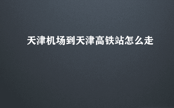 天津机场到天津高铁站怎么走