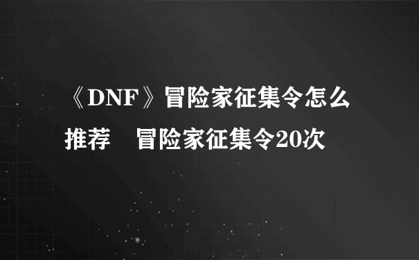 《DNF》冒险家征集令怎么推荐 冒险家征集令20次