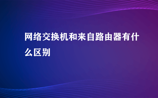 网络交换机和来自路由器有什么区别