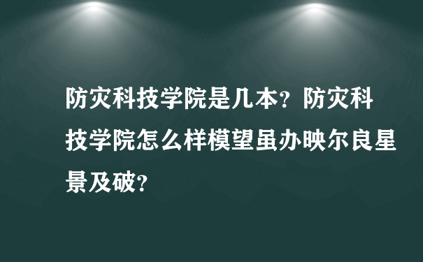 防灾科技学院是几本？防灾科技学院怎么样模望虽办映尔良星景及破？