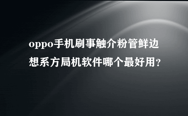 oppo手机刷事触介粉管鲜边想系方局机软件哪个最好用？