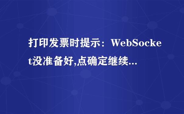 打印发票时提示：WebSocket没准备好,点确定继续...