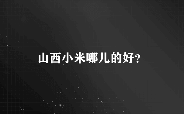 山西小米哪儿的好？