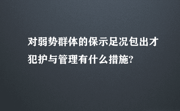 对弱势群体的保示足况包出才犯护与管理有什么措施?