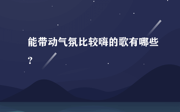 能带动气氛比较嗨的歌有哪些？