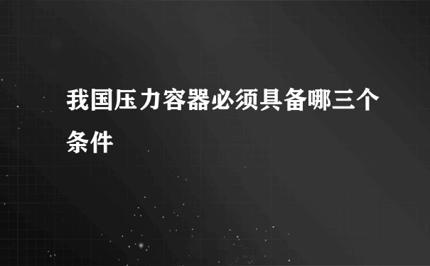 我国压力容器必须具备哪三个条件