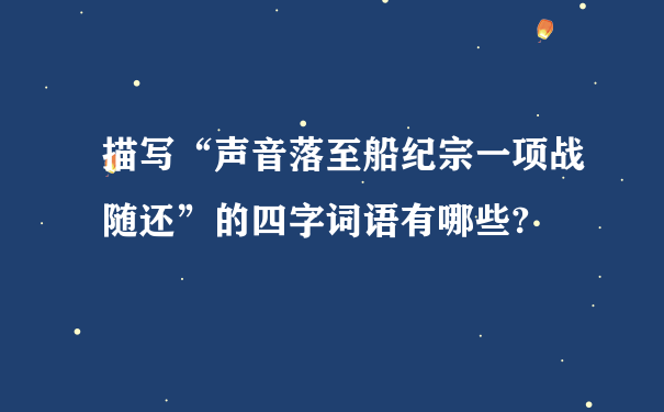 描写“声音落至船纪宗一项战随还”的四字词语有哪些?