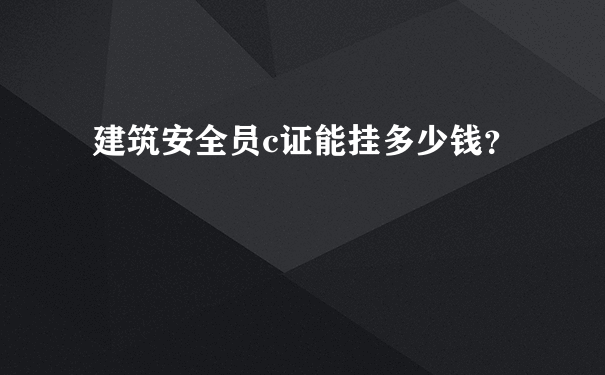 建筑安全员c证能挂多少钱？