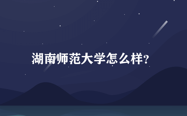 湖南师范大学怎么样？