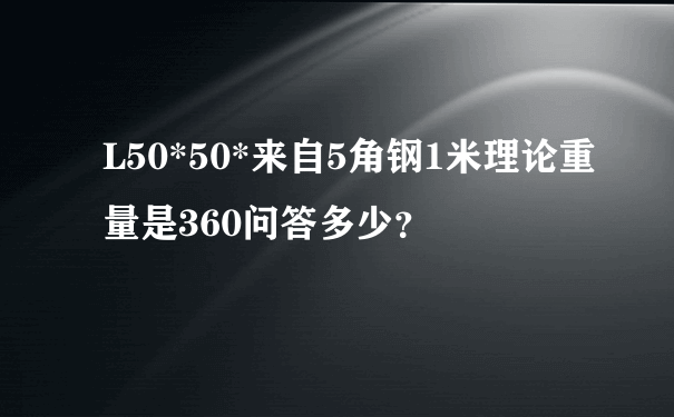 L50*50*来自5角钢1米理论重量是360问答多少？