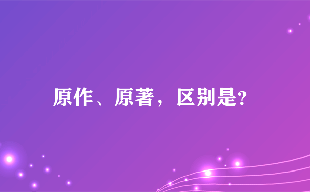 原作、原著，区别是？