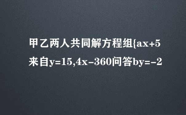 甲乙两人共同解方程组{ax+5来自y=15,4x-360问答by=-2