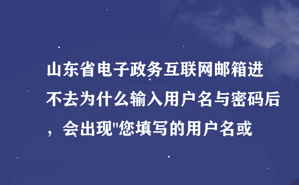 山东省电子政务互联网邮箱进不去为什么输入用户名与密码后，会出现