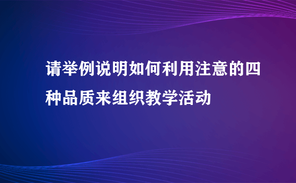 请举例说明如何利用注意的四种品质来组织教学活动