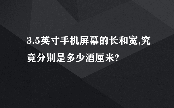 3.5英寸手机屏幕的长和宽,究竟分别是多少酒厘米?