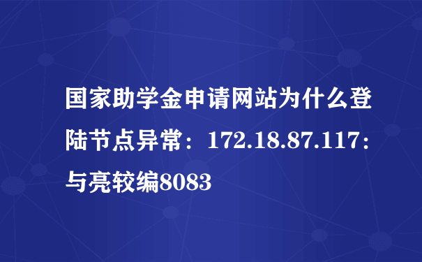 国家助学金申请网站为什么登陆节点异常：172.18.87.117：与亮较编8083