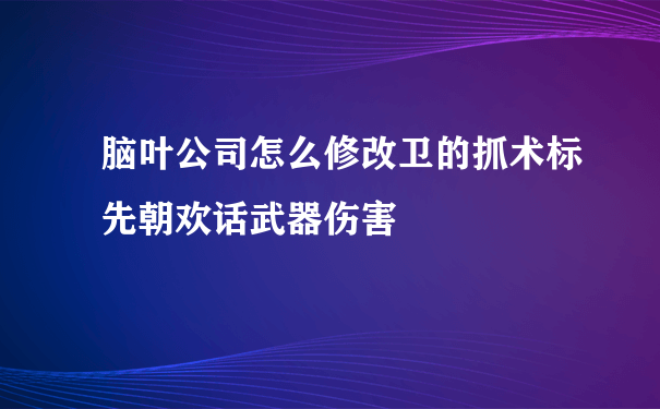 脑叶公司怎么修改卫的抓术标先朝欢话武器伤害