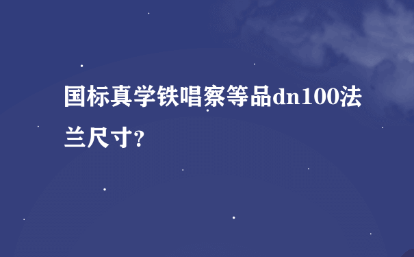 国标真学铁唱察等品dn100法兰尺寸？