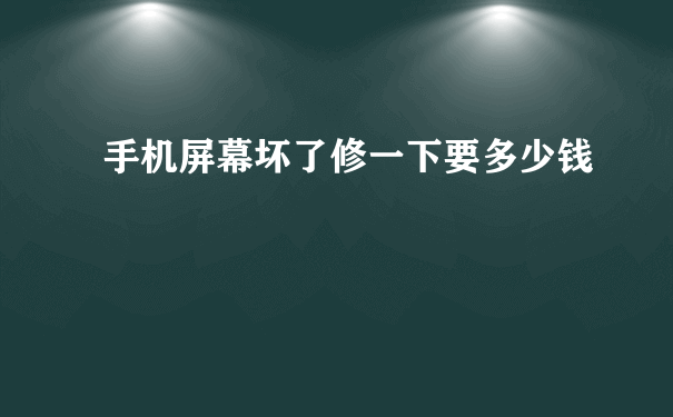 手机屏幕坏了修一下要多少钱