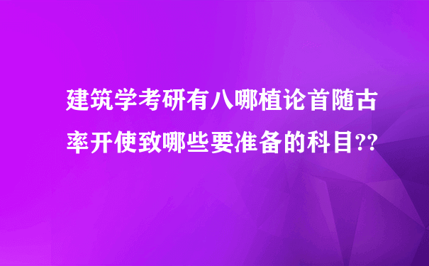 建筑学考研有八哪植论首随古率开使致哪些要准备的科目??