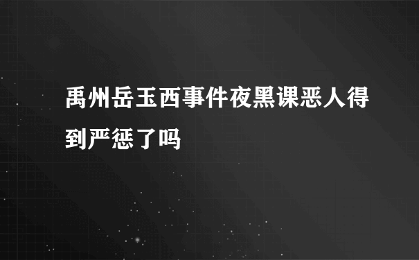 禹州岳玉西事件夜黑课恶人得到严惩了吗