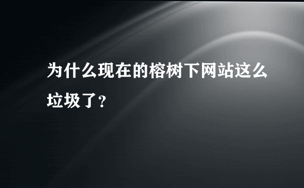 为什么现在的榕树下网站这么垃圾了？