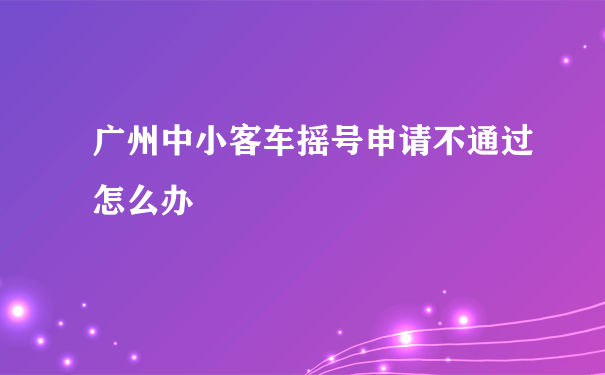 广州中小客车摇号申请不通过怎么办