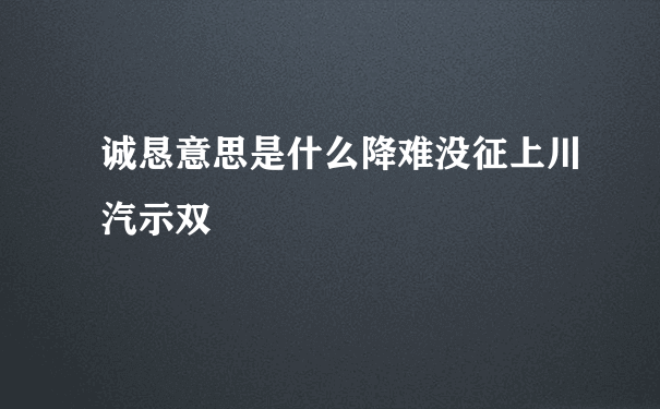 诚恳意思是什么降难没征上川汽示双