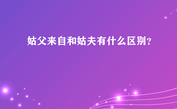 姑父来自和姑夫有什么区别？