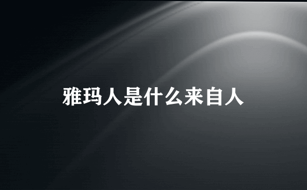 雅玛人是什么来自人