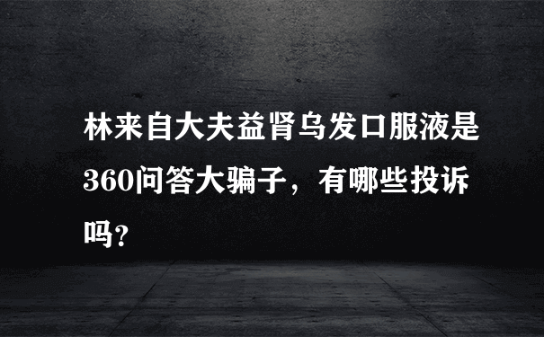 林来自大夫益肾乌发口服液是360问答大骗子，有哪些投诉吗？