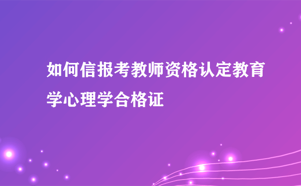 如何信报考教师资格认定教育学心理学合格证