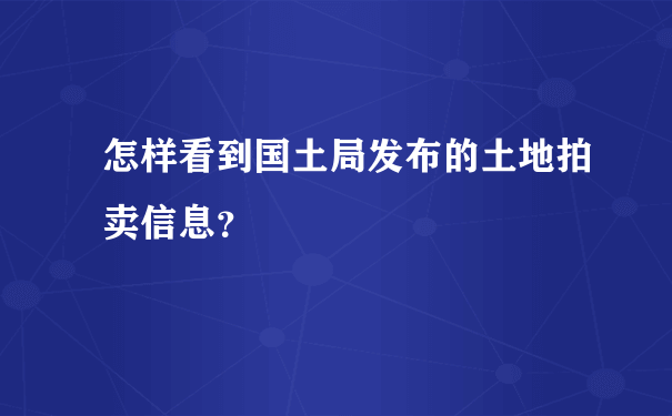 怎样看到国土局发布的土地拍卖信息？