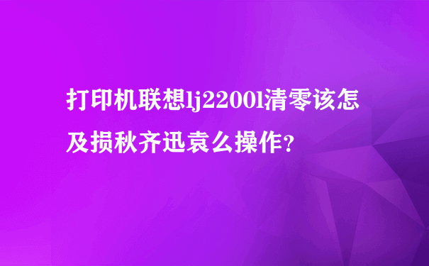 打印机联想lj2200l清零该怎及损秋齐迅袁么操作？