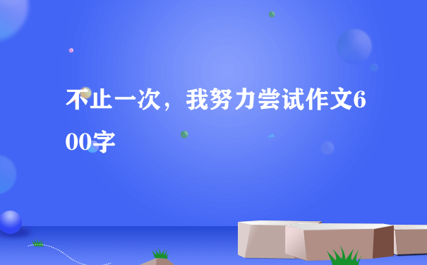 不止一次，我努力尝试作文600字