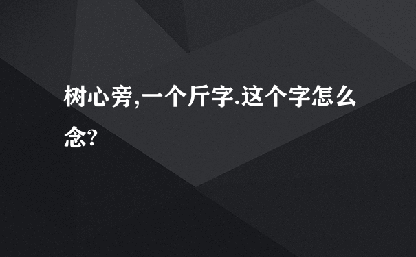 树心旁,一个斤字.这个字怎么念?