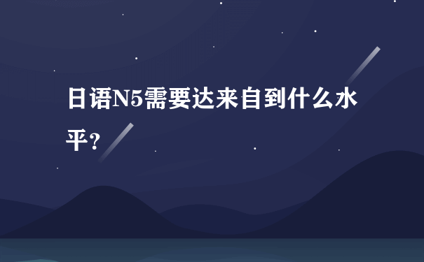 日语N5需要达来自到什么水平？