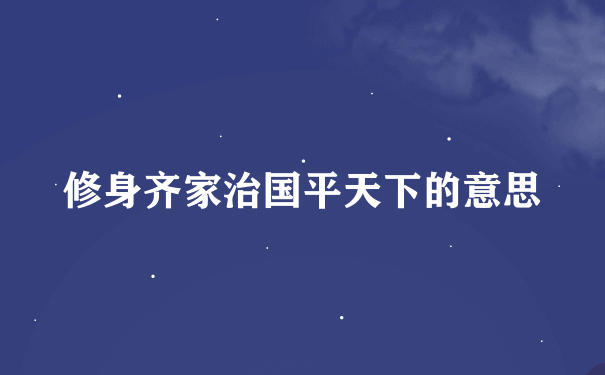 修身齐家治国平天下的意思