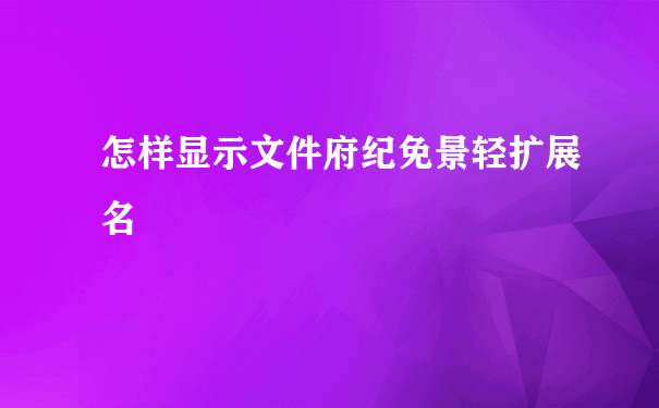 怎样显示文件府纪免景轻扩展名