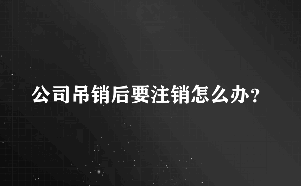 公司吊销后要注销怎么办？