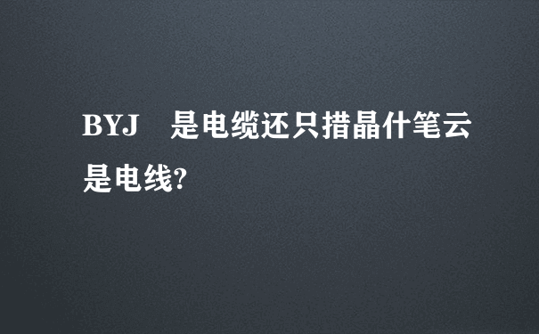 BYJ 是电缆还只措晶什笔云是电线?