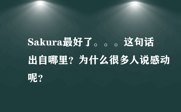 Sakura最好了。。。这句话出自哪里？为什么很多人说感动呢？