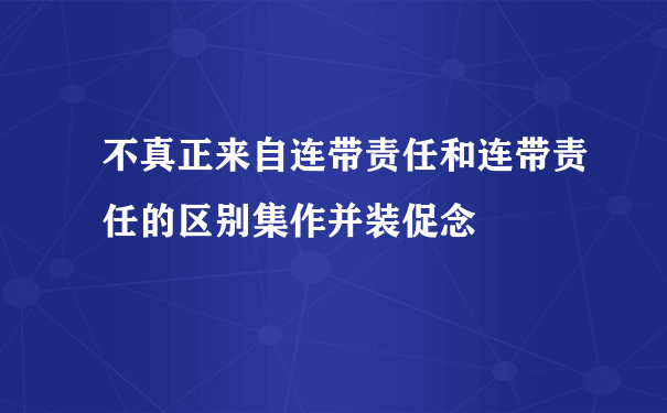 不真正来自连带责任和连带责任的区别集作并装促念