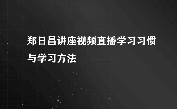 郑日昌讲座视频直播学习习惯与学习方法