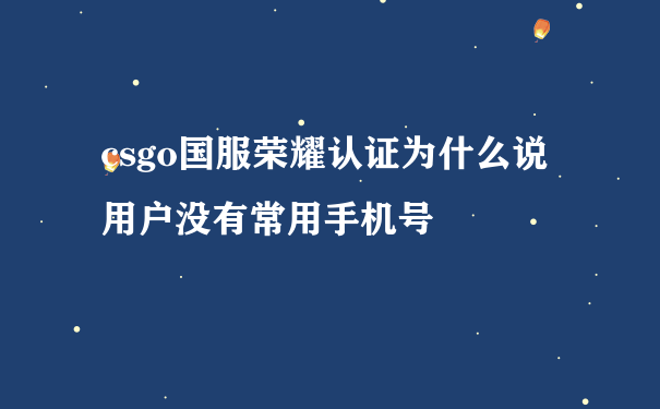 csgo国服荣耀认证为什么说用户没有常用手机号