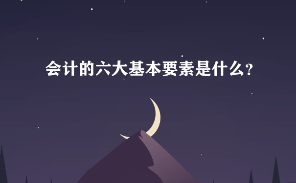 会计的六大基本要素是什么？