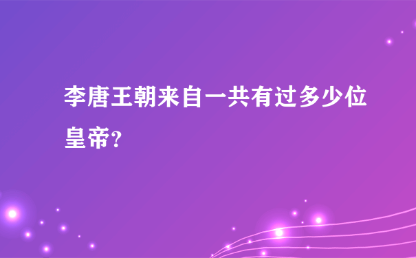 李唐王朝来自一共有过多少位皇帝？