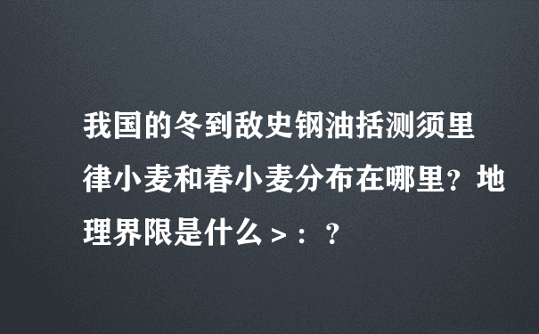 我国的冬到敌史钢油括测须里律小麦和春小麦分布在哪里？地理界限是什么＞：？