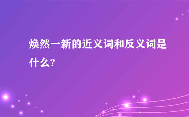 焕然一新的近义词和反义词是什么?